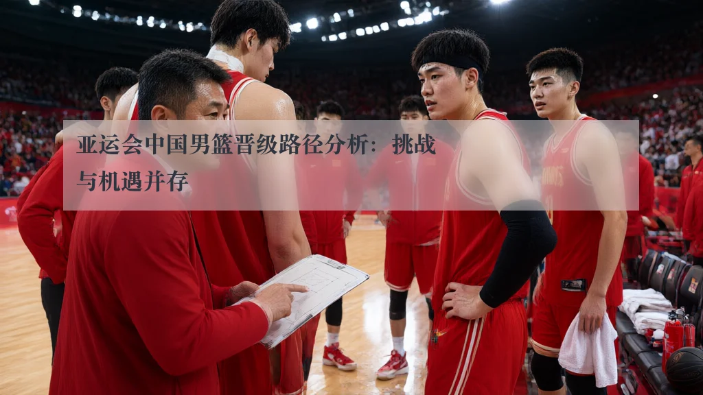 亚运会中国男篮晋级路径分析：挑战与机遇并存